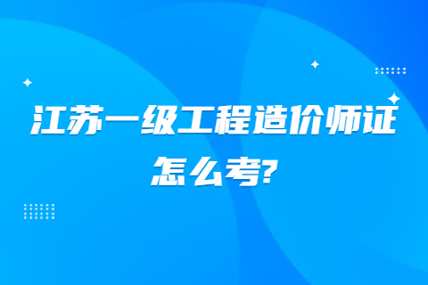 江蘇一級工程造價師證怎么考?