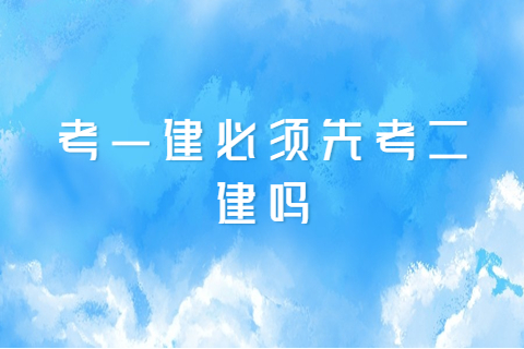 考一建必須先考二建嗎?