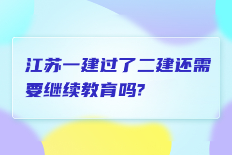 江蘇一建過了二建還需要繼續教育嗎?