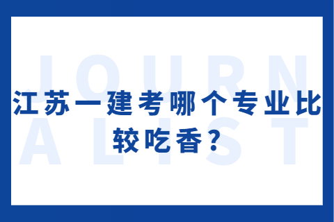 江蘇一建考哪個專業(yè)比較吃香?