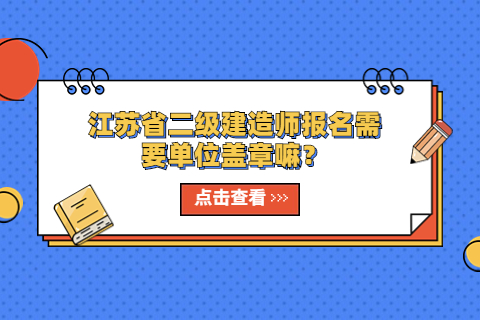 江蘇省二級建造師報名需要單位蓋章嘛？