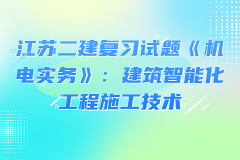 江蘇二建復(fù)習(xí)試題《機(jī)電實(shí)務(wù)》：建筑智能化工程施工技術(shù)