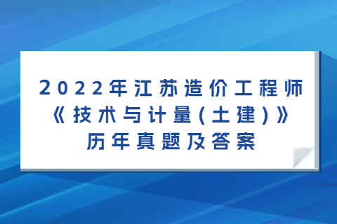 2022年江蘇造價工程師《技術與計量(土建)》歷年真題及答案