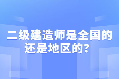 二級建造師是全國的還是地區的？全國通用嗎？