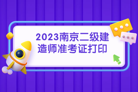 2023年江蘇南京二級建造師準考證打印時間