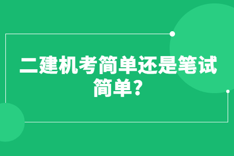 二建機(jī)考簡(jiǎn)單還是筆試簡(jiǎn)單