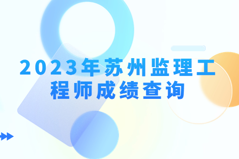 2023年江蘇蘇州監(jiān)理工程師成績公布時間