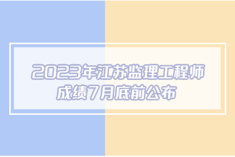 2023年江蘇監(jiān)理工程師成績7月底前公布