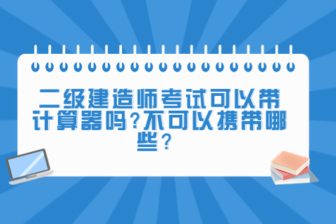 二級建造師考試可以帶計算器嗎?不可以攜帶哪些