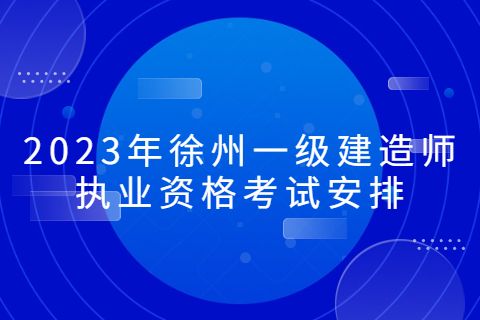 2023年徐州一級建造師執(zhí)業(yè)資格考試安排