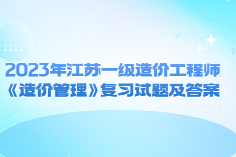 2023年江蘇一級造價工程師《造價管理》復習試題及答案(一)