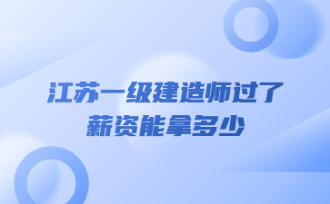 江蘇一級(jí)建造師過(guò)了薪資能拿多少?