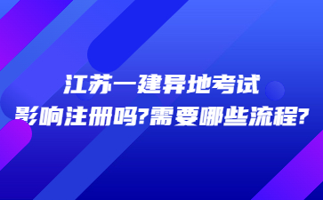 江蘇一建異地考試影響注冊(cè)嗎?需要哪些流程?