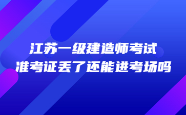 江蘇一級建造師考試準考證丟了還能進考場嗎