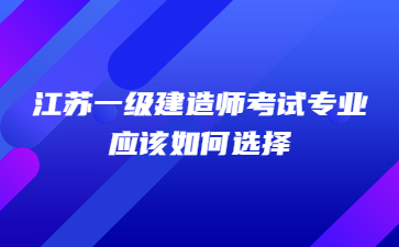 江蘇一級建造師考試專業應該如何選擇