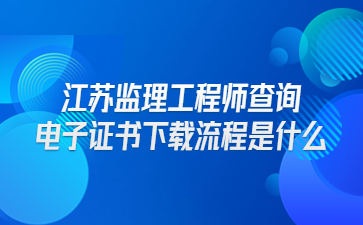 江蘇注冊監理工程師查詢電子證書下載流程是什么