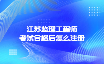 江蘇監理工程師考試合格后怎么注冊?