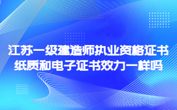 江蘇一級(jí)建造師執(zhí)業(yè)資格證書紙質(zhì)和電子證書效力一樣嗎