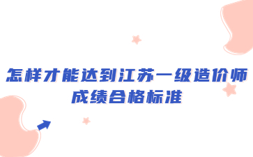 怎樣才能達(dá)到江蘇一級(jí)造價(jià)師成績(jī)合格標(biāo)準(zhǔn)?