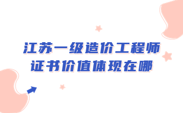 江蘇一級造價工程師證書價值體現(xiàn)在哪?