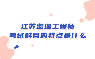 江蘇監理工程師考試科目的特點是什么