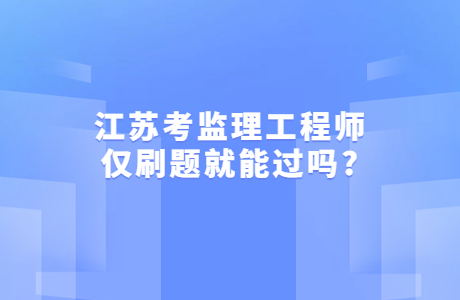 江蘇考監(jiān)理工程師僅刷題就能過嗎?