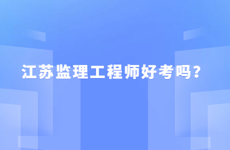 江蘇監理工程師好考嗎？